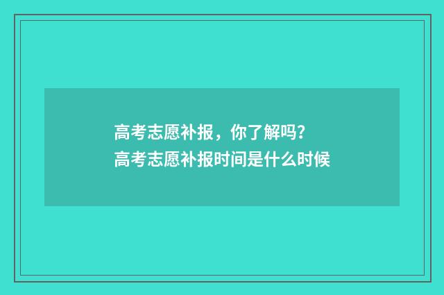 高考志愿补报，你了解吗？ 高考志愿补报时间是什么时候