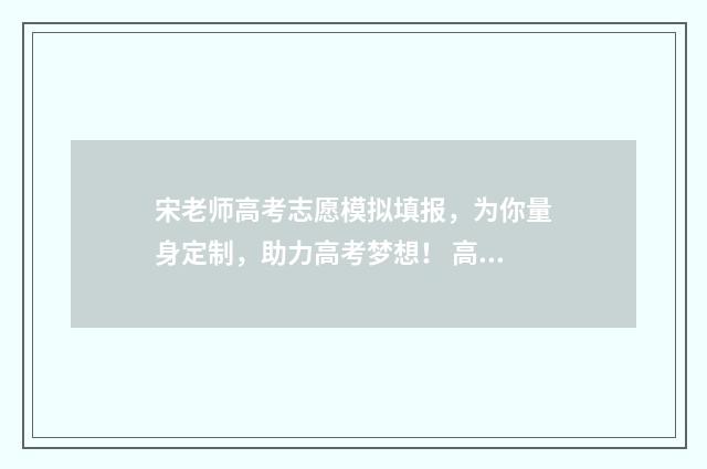 宋老师高考志愿模拟填报，为你量身定制，助力高考梦想！ 高考志愿杨老师