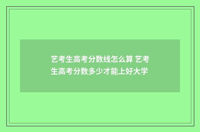 艺考生高考分数线怎么算 艺考生高考分数多少才能上好大学