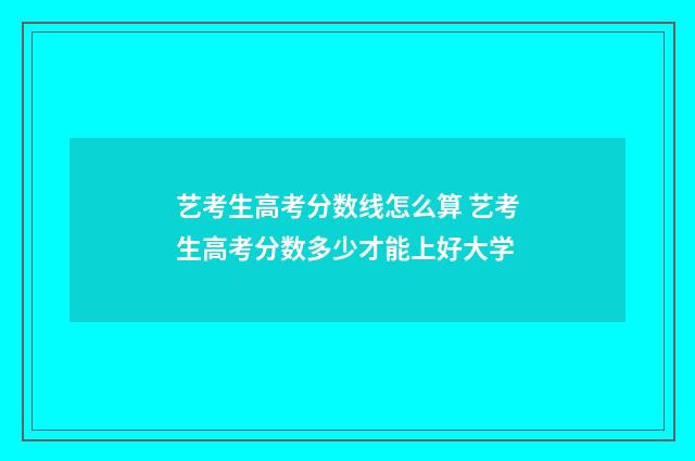 艺考生高考分数线怎么算 艺考生高考分数多少才能上好大学