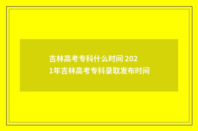 吉林高考专科什么时间 2021年吉林高考专科录取发布时间