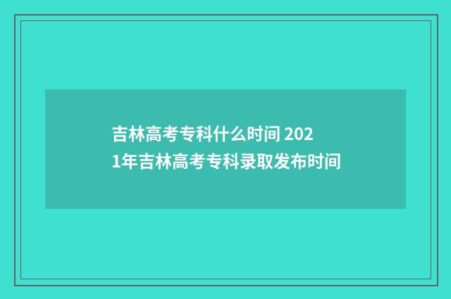 吉林高考专科什么时间 2021年吉林高考专科录取发布时间