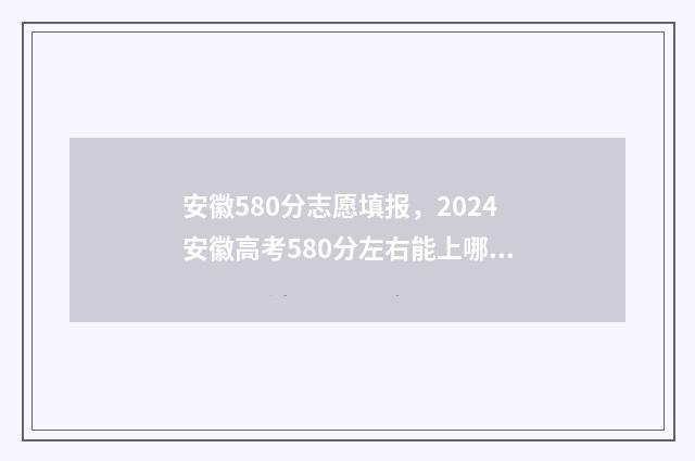 安徽580分志愿填报，2024安徽高考580分左右能上哪些大学 安徽高考分数580分能上什么大学