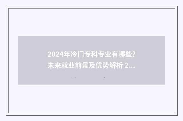 2024年冷门专科专业有哪些？未来就业前景及优势解析 2024年什么专业好就业