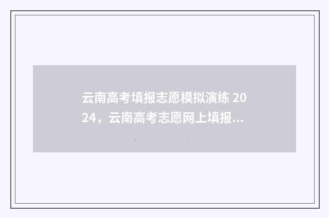 云南高考填报志愿模拟演练 2024，云南高考志愿网上填报时间及入口 云南高考填报志愿入口