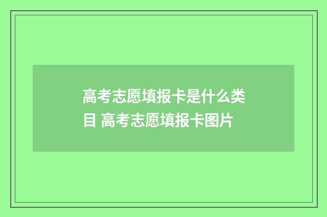 高考志愿填报卡是什么类目 高考志愿填报卡图片