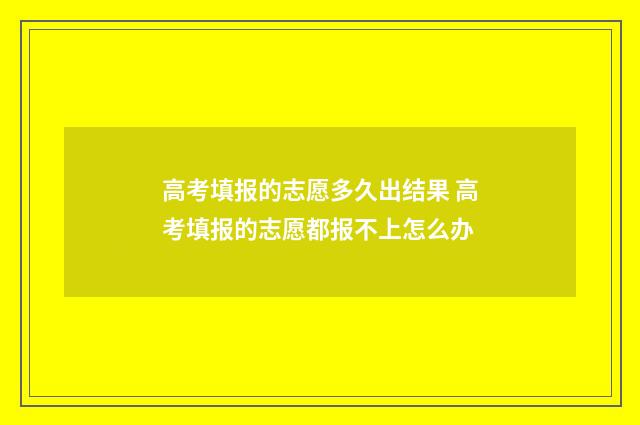 高考填报的志愿多久出结果 高考填报的志愿都报不上怎么办