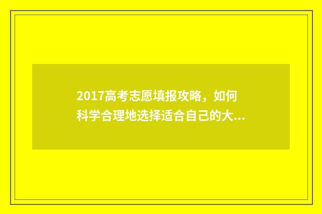 2017高考志愿填报攻略，如何科学合理地选择适合自己的大学专业？ 2017志愿填报