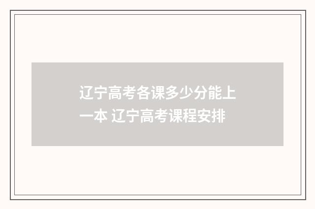 辽宁高考各课多少分能上一本 辽宁高考课程安排
