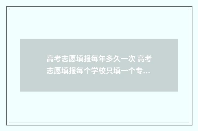 高考志愿填报每年多久一次 高考志愿填报每个学校只填一个专业,录取概率大吗?