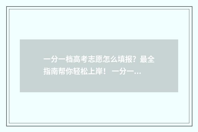 一分一档高考志愿怎么填报？最全指南帮你轻松上岸！ 一分一档高考分