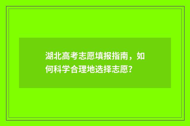 湖北高考志愿填报指南，如何科学合理地选择志愿？