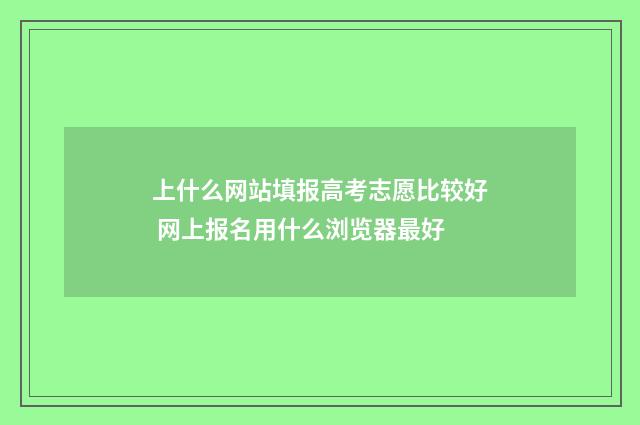 上什么网站填报高考志愿比较好 网上报名用什么浏览器最好