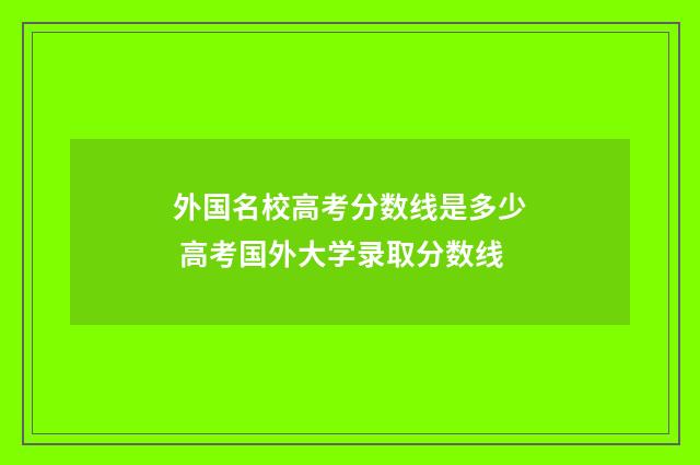 外国名校高考分数线是多少 高考国外大学录取分数线