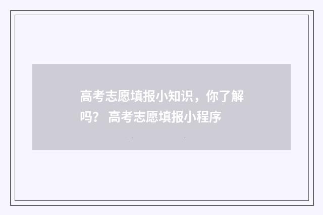 高考志愿填报小知识，你了解吗？ 高考志愿填报小程序
