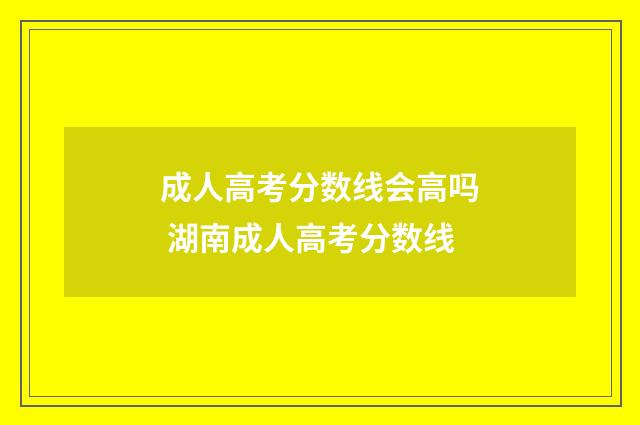 成人高考分数线会高吗 湖南成人高考分数线