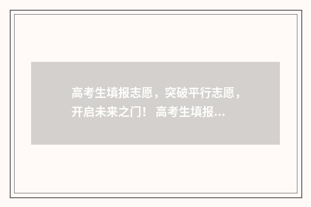 高考生填报志愿，突破平行志愿，开启未来之门！ 高考生填报志愿的技巧