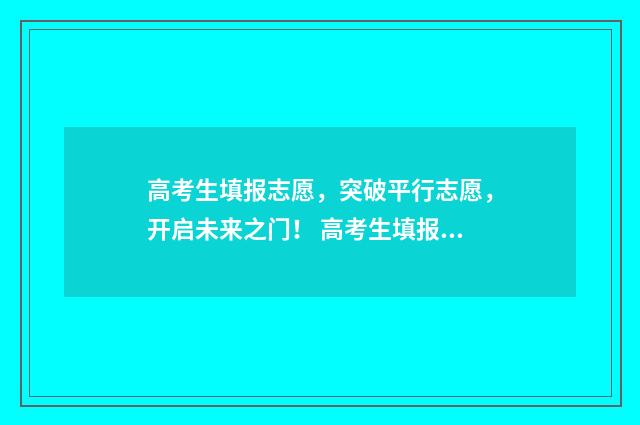 高考生填报志愿，突破平行志愿，开启未来之门！ 高考生填报志愿的技巧