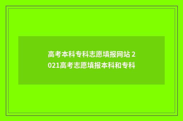 高考本科专科志愿填报网站 2021高考志愿填报本科和专科