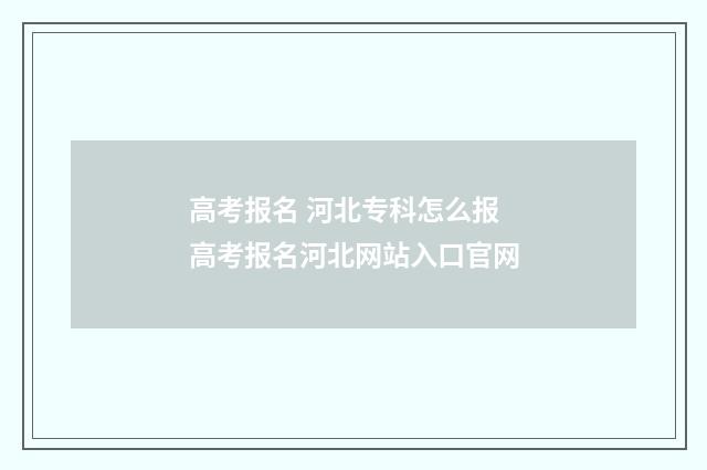高考报名 河北专科怎么报 高考报名河北网站入口官网