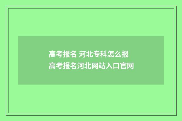 高考报名 河北专科怎么报 高考报名河北网站入口官网
