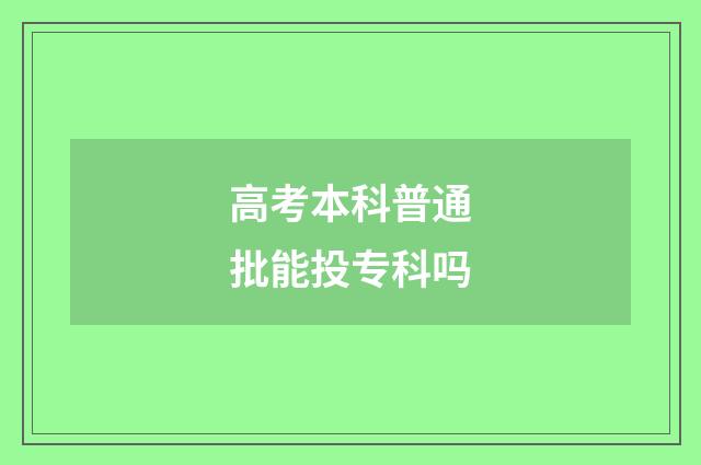 高考本科普通批能投专科吗