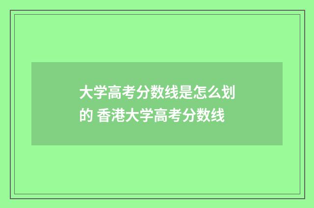 大学高考分数线是怎么划的 香港大学高考分数线
