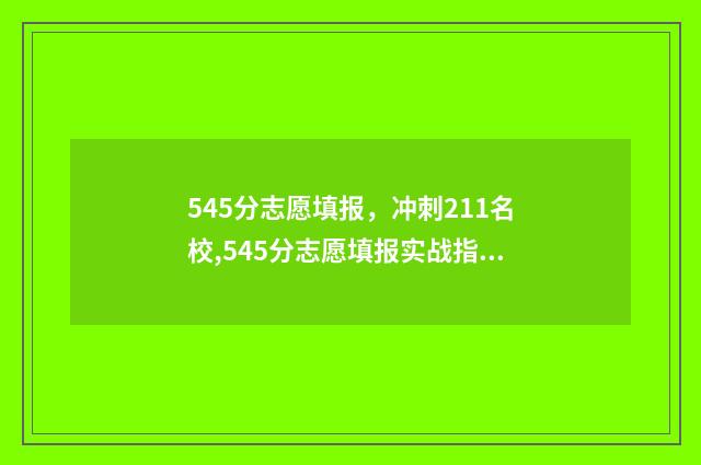 545分志愿填报，冲刺211名校,545分志愿填报实战指导 高考志愿填报540可报考院校
