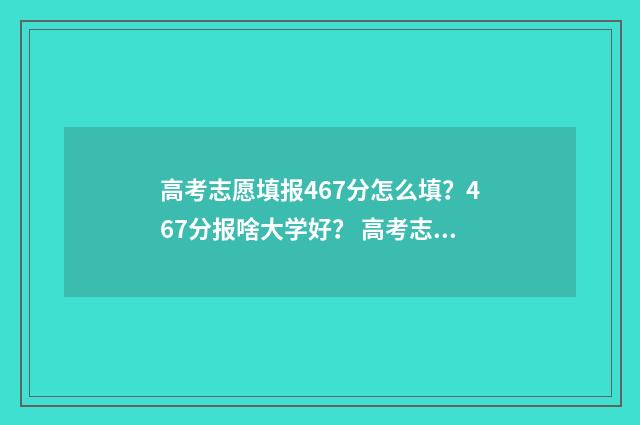 高考志愿填报467分怎么填？467分报啥大学好？ 高考志愿填报460到480能报哪些学校