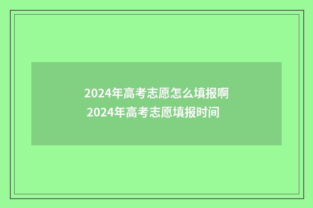 2024年高考志愿怎么填报啊 2024年高考志愿填报时间