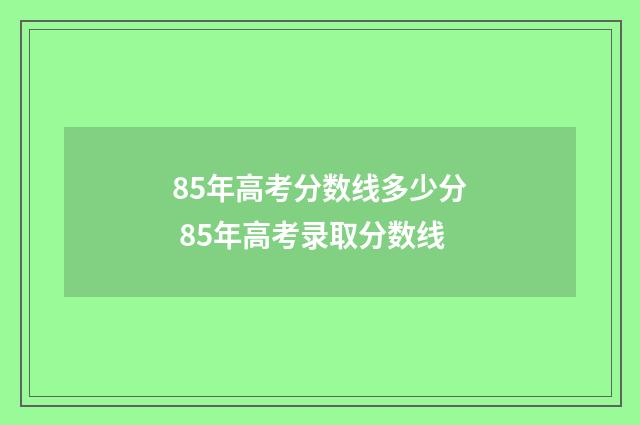 85年高考分数线多少分 85年高考录取分数线