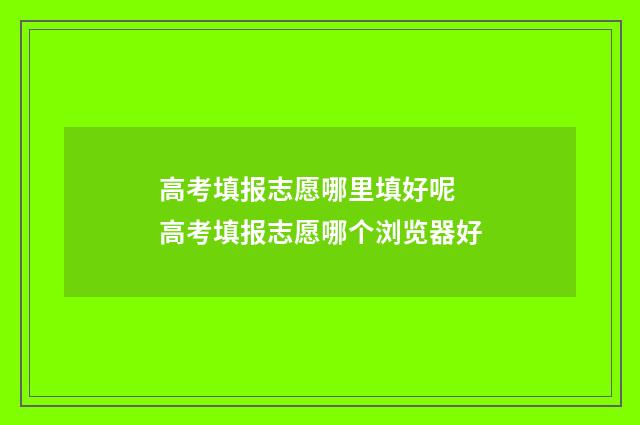 高考填报志愿哪里填好呢 高考填报志愿哪个浏览器好