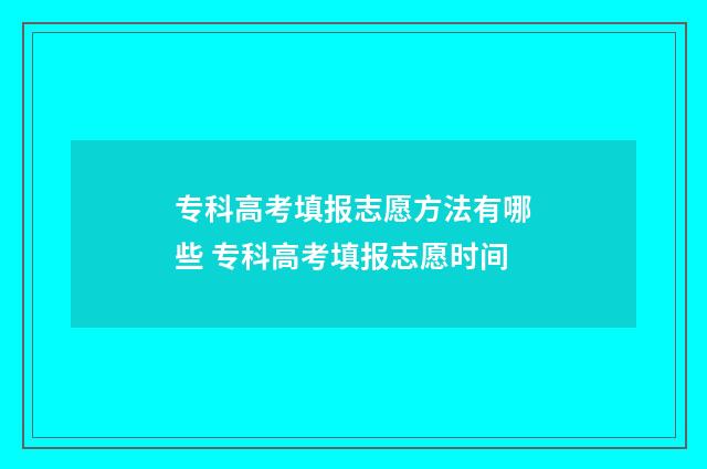 专科高考填报志愿方法有哪些 专科高考填报志愿时间