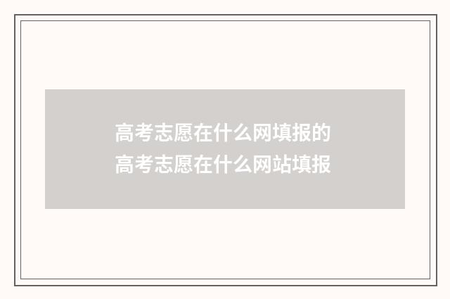 高考志愿在什么网填报的 高考志愿在什么网站填报