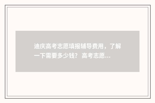 迪庆高考志愿填报辅导费用，了解一下需要多少钱？ 高考志愿云南