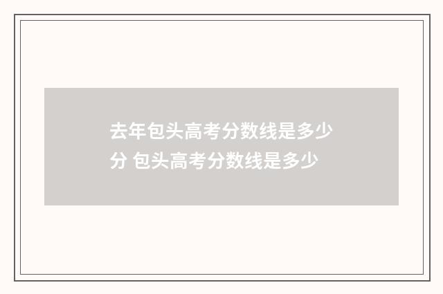 去年包头高考分数线是多少分 包头高考分数线是多少