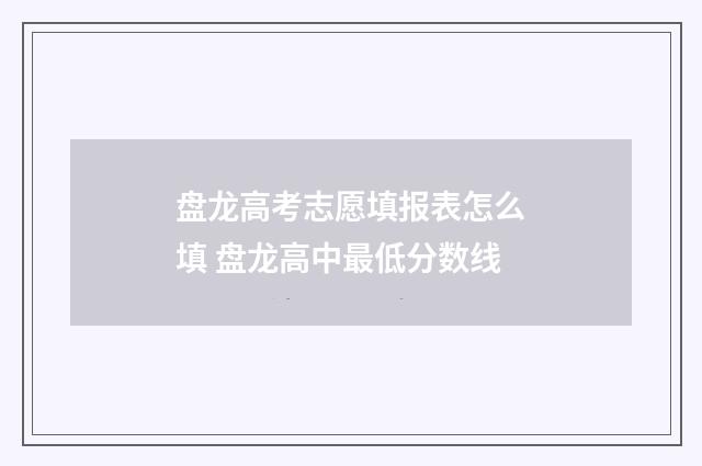 盘龙高考志愿填报表怎么填 盘龙高中最低分数线
