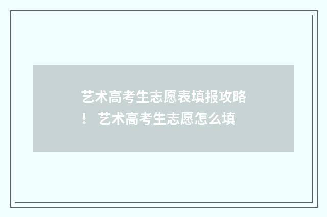 艺术高考生志愿表填报攻略！ 艺术高考生志愿怎么填