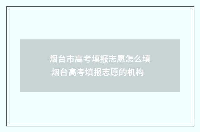 烟台市高考填报志愿怎么填 烟台高考填报志愿的机构