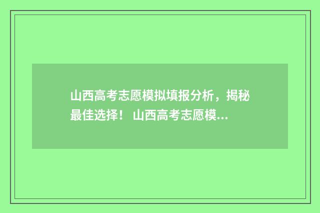 山西高考志愿模拟填报分析，揭秘最佳选择！ 山西高考志愿模板电子版