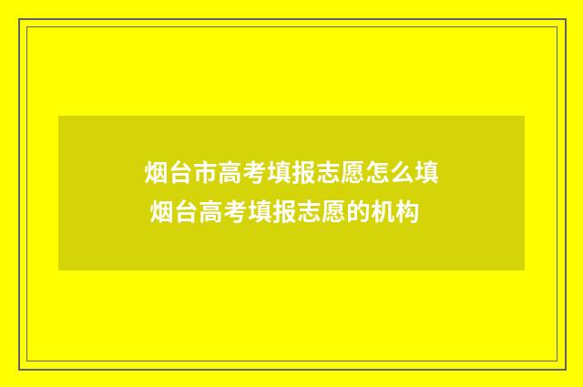 烟台市高考填报志愿怎么填 烟台高考填报志愿的机构
