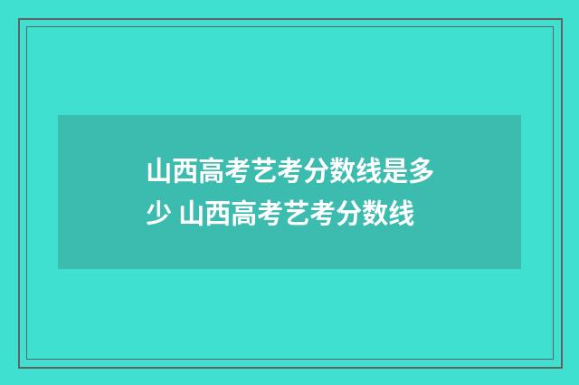 山西高考艺考分数线是多少 山西高考艺考分数线