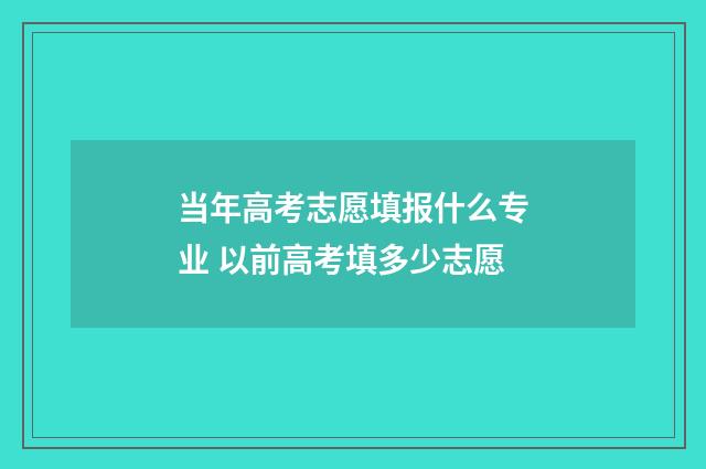 当年高考志愿填报什么专业 以前高考填多少志愿