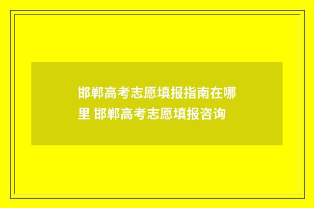 邯郸高考志愿填报指南在哪里 邯郸高考志愿填报咨询