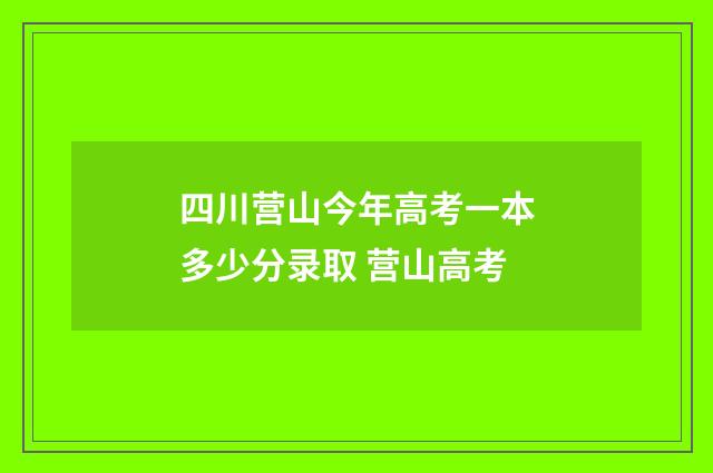 四川营山今年高考一本多少分录取 营山高考