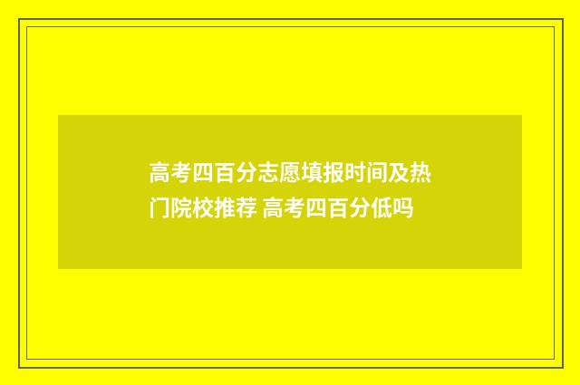 高考四百分志愿填报时间及热门院校推荐 高考四百分低吗