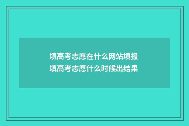 填高考志愿在什么网站填报 填高考志愿什么时候出结果