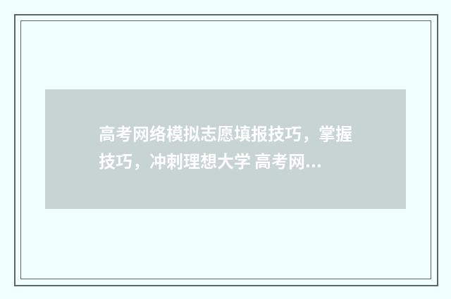 高考网络模拟志愿填报技巧，掌握技巧，冲刺理想大学 高考网络模拟填报志愿