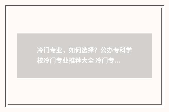 冷门专业，如何选择？公办专科学校冷门专业推荐大全 冷门专业如何找工作