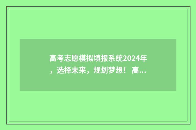 高考志愿模拟填报系统2024年，选择未来，规划梦想！ 高考志愿模拟填报系统入口